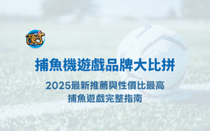 捕魚機遊戲品牌大比拼｜2025最新推薦與性價比最高捕魚遊戲完整指南