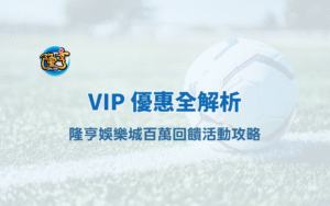 龍亨娛樂城 VIP 優惠全解析|隆亨娛樂城百萬回饋活動攻略